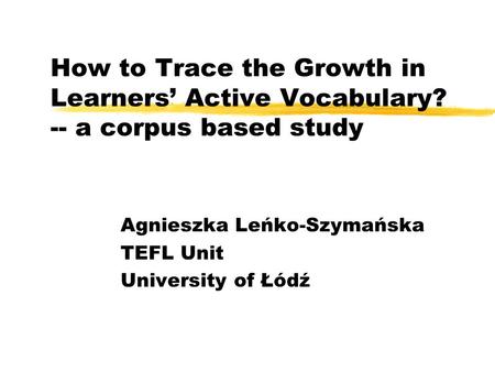 How to Trace the Growth in Learners’ Active Vocabulary? -- a corpus based study Agnieszka Leńko-Szymańska TEFL Unit University of Łódź.