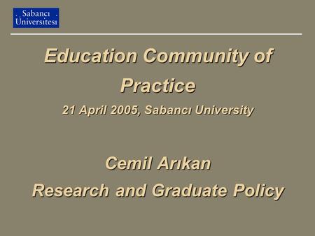 Education Community of Practice 21 April 2005, Sabancı University Cemil Arıkan Research and Graduate Policy.