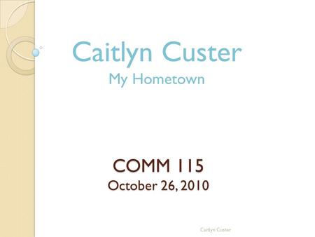 COMM 115 October 26, 2010 Caitlyn Custer My Hometown Caitlyn Custer.