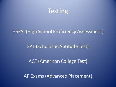 Testing HSPA (High School Proficiency Assessment) SAT (Scholastic Aptitude Test) ACT (American College Test) AP Exams (Advanced Placement)