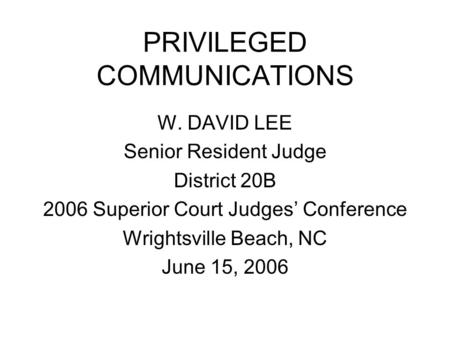 PRIVILEGED COMMUNICATIONS W. DAVID LEE Senior Resident Judge District 20B 2006 Superior Court Judges’ Conference Wrightsville Beach, NC June 15, 2006.