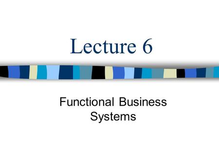 Lecture 6 Functional Business Systems. Objectives Functional Business Systems: –Marketing Systems –Manufacturing Systems –Human Resource Systems –Accounting.