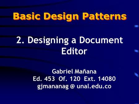 Basic Design Patterns 2. Designing a Document Editor Gabriel Mañana Ed. 453 Of. 120 Ext. 14080 unal.edu.co.
