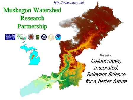 Muskegon Watershed Research Partnership The vision: Collaborative,Integrated, Relevant Science for a better future  An experiment in.