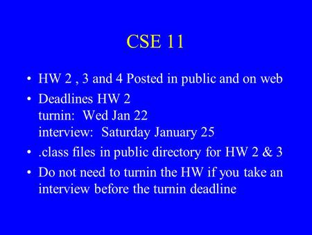 CSE 11 HW 2, 3 and 4 Posted in public and on web Deadlines HW 2 turnin: Wed Jan 22 interview: Saturday January 25.class files in public directory for HW.