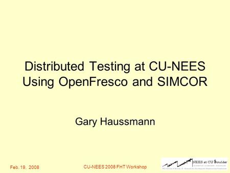 Feb. 19, 2008 CU-NEES 2008 FHT Workshop 1 Distributed Testing at CU-NEES Using OpenFresco and SIMCOR Gary Haussmann.