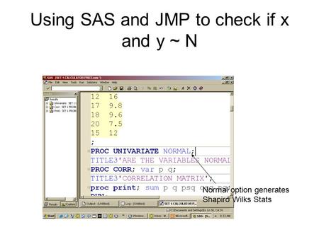 Using SAS and JMP to check if x and y ~ N Normal option generates Shapiro Wilks Stats.
