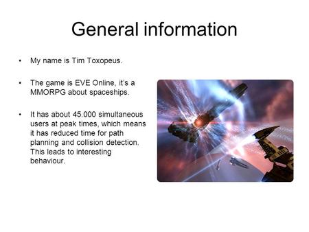 General information My name is Tim Toxopeus. The game is EVE Online, it’s a MMORPG about spaceships. It has about 45.000 simultaneous users at peak times,