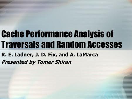 Cache Performance Analysis of Traversals and Random Accesses R. E. Ladner, J. D. Fix, and A. LaMarca Presented by Tomer Shiran.