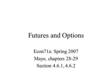 Futures and Options Econ71a: Spring 2007 Mayo, chapters 28-29 Section 4.6.1, 4.6.2.