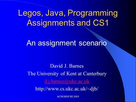 ACM SIGCSE 2003 Legos, Java, Programming Assignments and CS1 David J. Barnes The University of Kent at Canterbury