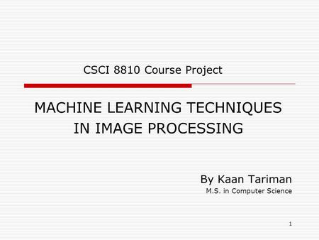 1 MACHINE LEARNING TECHNIQUES IN IMAGE PROCESSING By Kaan Tariman M.S. in Computer Science CSCI 8810 Course Project.
