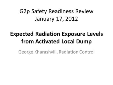 G2p Safety Readiness Review January 17, 2012 Expected Radiation Exposure Levels from Activated Local Dump George Kharashvili, Radiation Control.