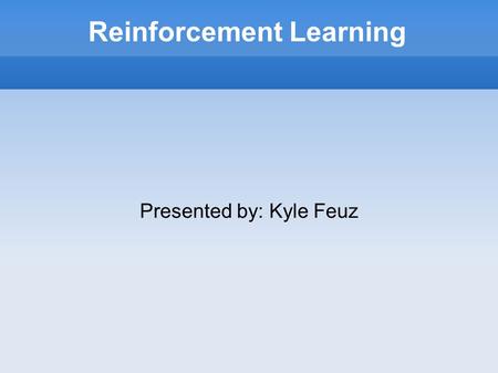 Reinforcement Learning Presented by: Kyle Feuz.