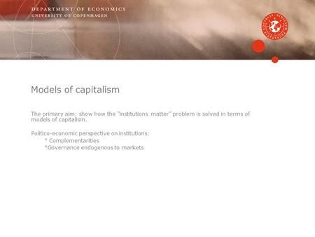 Models of capitalism The primary aim: show how the “institutions matter” problem is solved in terms of models of capitalism. Politico-economic perspective.