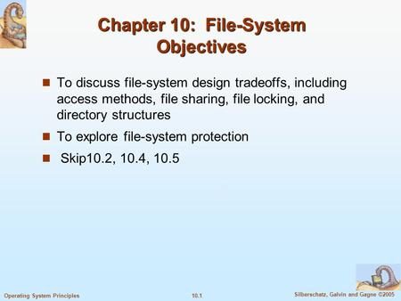 10.1 Silberschatz, Galvin and Gagne ©2005 Operating System Principles Chapter 10: File-System Objectives To discuss file-system design tradeoffs, including.
