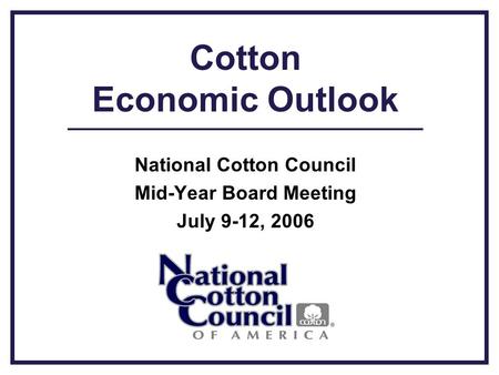 Cotton Economic Outlook National Cotton Council Mid-Year Board Meeting July 9-12, 2006.