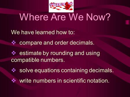 Where Are We Now? We have learned how to:  compare and order decimals.  estimate by rounding and using compatible numbers.  solve equations containing.