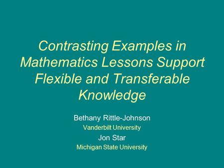 Contrasting Examples in Mathematics Lessons Support Flexible and Transferable Knowledge Bethany Rittle-Johnson Vanderbilt University Jon Star Michigan.