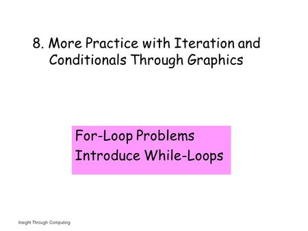 Insight Through Computing 8. More Practice with Iteration and Conditionals Through Graphics For-Loop Problems Introduce While-Loops.