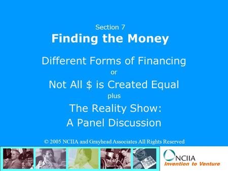 Invention to Venture Section 7 Finding the Money Different Forms of Financing or Not All $ is Created Equal plus The Reality Show: A Panel Discussion ©