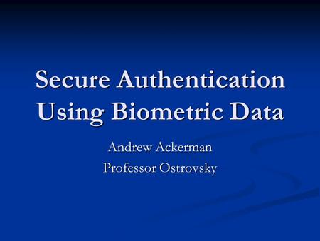 Secure Authentication Using Biometric Data Andrew Ackerman Professor Ostrovsky.