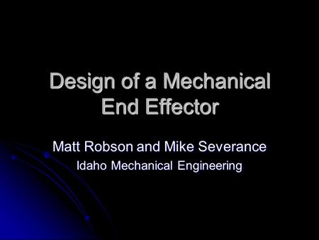 Design of a Mechanical End Effector Matt Robson and Mike Severance Idaho Mechanical Engineering.