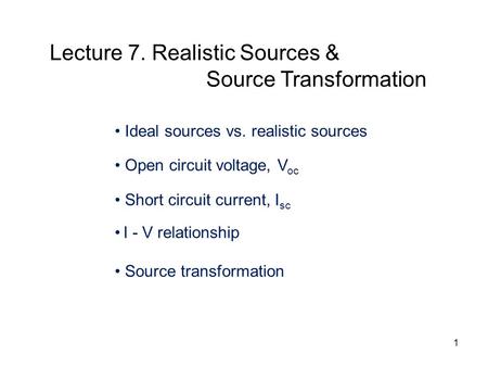 Ideal sources vs. realistic sources Open circuit voltage, V oc Short circuit current, I sc I - V relationship Source transformation Lecture 7. Realistic.