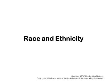Sociology, 12 th Edition by John Macionis Copyright  2008 Prentice Hall, a division of Pearson Education. All rights reserved. Race and Ethnicity.