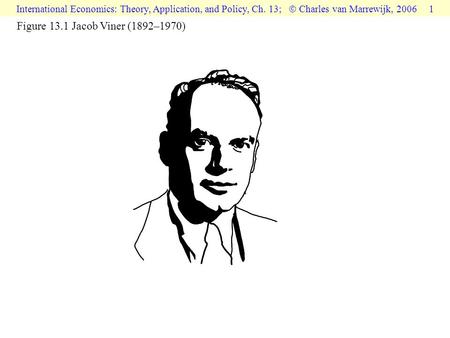 International Economics: Theory, Application, and Policy, Ch. 13;  Charles van Marrewijk, 2006 1 Figure 13.1 Jacob Viner (1892–1970)