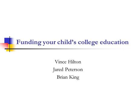 Funding your child’s college education Vince Hilton Jared Peterson Brian King.