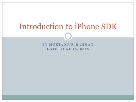BY MUKTADIUR RAHMAN DATE: JUNE 10, 2010 Introduction to iPhone SDK.