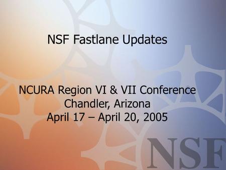 NSF Fastlane Updates NCURA Region VI & VII Conference Chandler, Arizona April 17 – April 20, 2005.