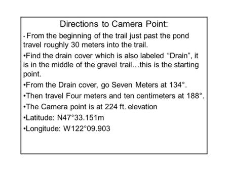 Directions to Camera Point: From the beginning of the trail just past the pond travel roughly 30 meters into the trail. Find the drain cover which is also.