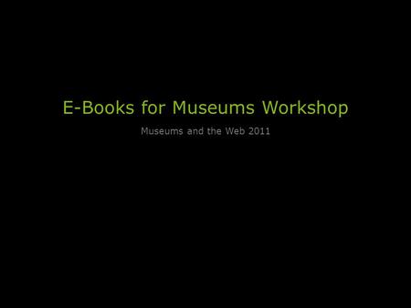 E-Books for Museums Workshop Museums and the Web 2011.