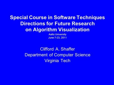 Special Course in Software Techniques Directions for Future Research on Algorithm Visualization Aalto University June 7-23, 2011 Clifford A. Shaffer Department.