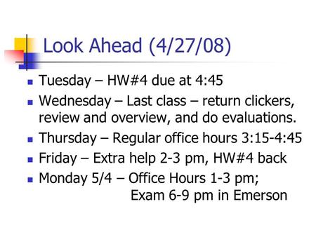 Look Ahead (4/27/08) Tuesday – HW#4 due at 4:45 Wednesday – Last class – return clickers, review and overview, and do evaluations. Thursday – Regular office.