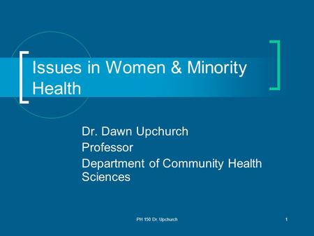 PH 150 Dr. Upchurch1 Issues in Women & Minority Health Dr. Dawn Upchurch Professor Department of Community Health Sciences.