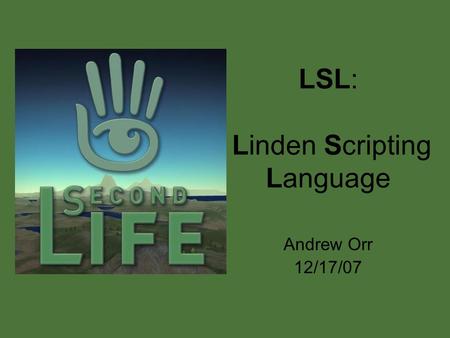 LSL: Linden Scripting Language Andrew Orr 12/17/07.