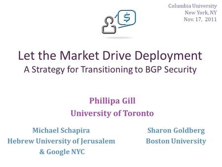Let the Market Drive Deployment A Strategy for Transitioning to BGP Security Phillipa Gill University of Toronto Sharon Goldberg Boston University Michael.