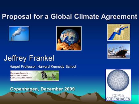 Proposal for a Global Climate Agreement Jeffrey Frankel Harpel Professor, Harvard Kennedy School Harpel Professor, Harvard Kennedy School Copenhagen, December.