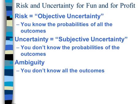 Risk and Uncertainty for Fun and for Profit Risk = “Objective Uncertainty” –You know the probabilities of all the outcomes Uncertainty = “Subjective Uncertainty”