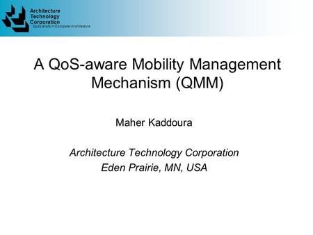 Architecture Specialists in Computer Architecture Technology Corporation A QoS-aware Mobility Management Mechanism (QMM) Maher Kaddoura Architecture Technology.