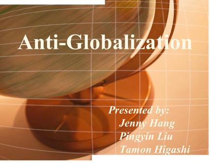Anti-Globalization Presented by: Jenny Hang Pingyin Liu Tamon Higashi.