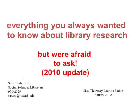 Everything you always wanted to know about library research Susan Johnson Social Sciences Librarian 956-2529 but were afraid to ask!