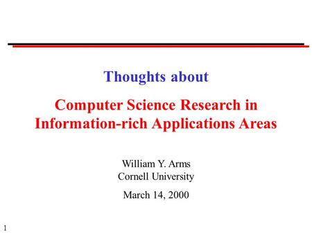 1 Thoughts about Computer Science Research in Information-rich Applications Areas William Y. Arms Cornell University March 14, 2000.