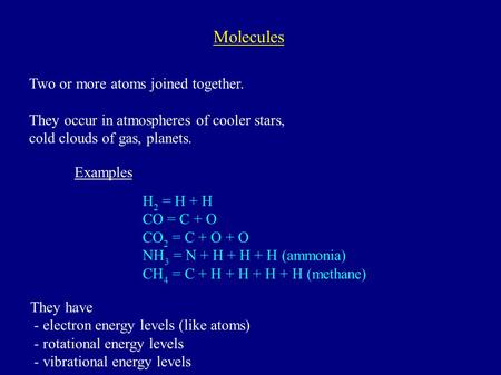 Molecules Two or more atoms joined together. They occur in atmospheres of cooler stars, cold clouds of gas, planets. Examples H 2 = H + H CO = C + O CO.