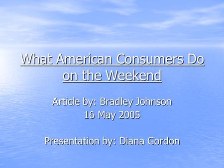 What American Consumers Do on the Weekend What American Consumers Do on the Weekend Article by: Bradley Johnson 16 May 2005 Presentation by: Diana Gordon.