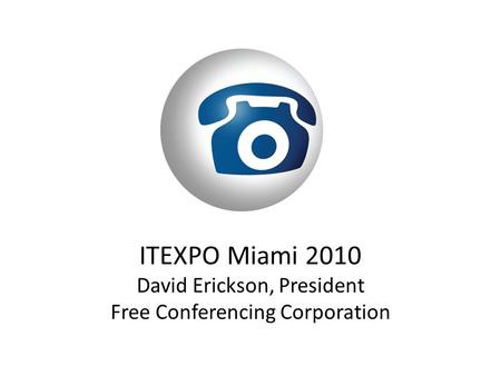 ITEXPO Miami 2010 David Erickson, President Free Conferencing Corporation.