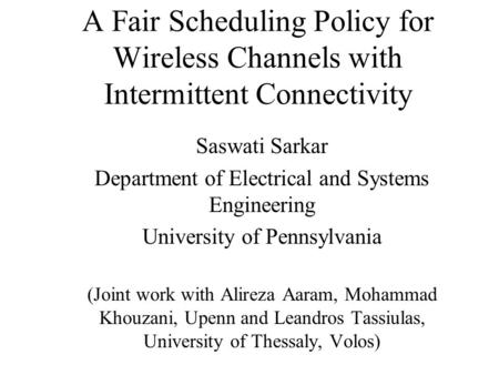 A Fair Scheduling Policy for Wireless Channels with Intermittent Connectivity Saswati Sarkar Department of Electrical and Systems Engineering University.